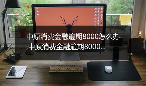 中原消费金融逾期8000怎么办,中原消费金融逾期8000后果及处理