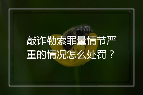 敲诈勒索罪量情节严重的情况怎么处罚？