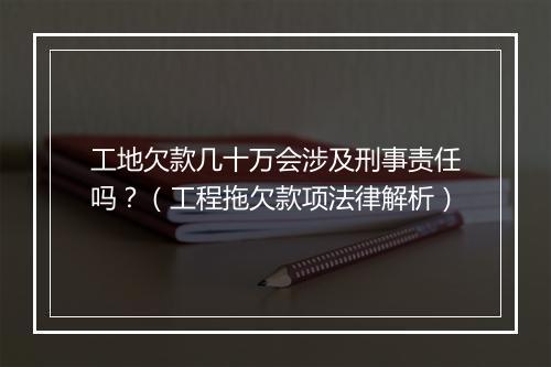 工地欠款几十万会涉及刑事责任吗？（工程拖欠款项法律解析）