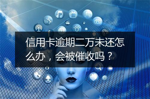 信用卡逾期二万未还怎么办，会被催收吗？
