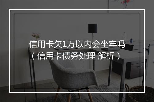 信用卡欠1万以内会坐牢吗（信用卡债务处理 解析）
