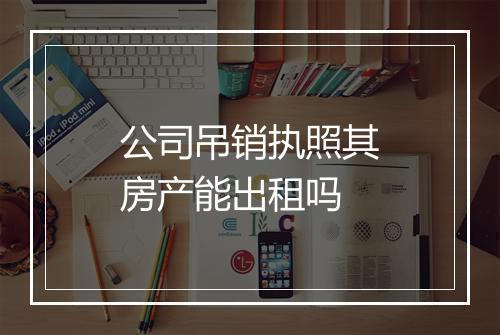 公司吊销执照其房产能出租吗