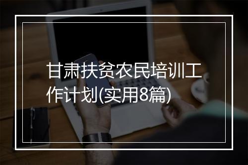 甘肃扶贫农民培训工作计划(实用8篇)