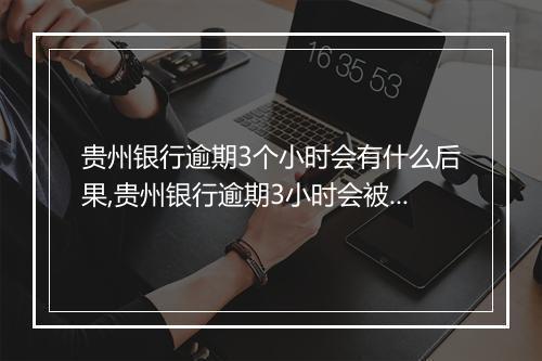 贵州银行逾期3个小时会有什么后果,贵州银行逾期3小时会被罚款吗