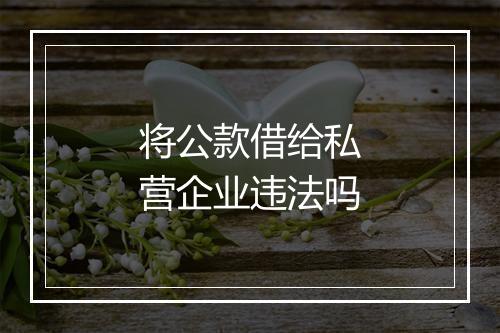 将公款借给私营企业违法吗