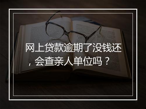 网上贷款逾期了没钱还，会查亲人单位吗？