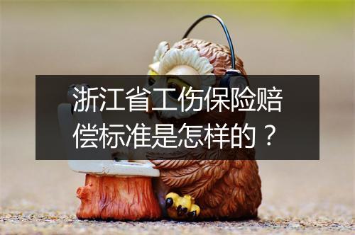 浙江省工伤保险赔偿标准是怎样的？