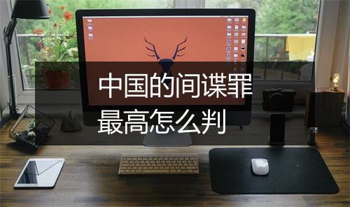 中国的间谍罪最高怎么判