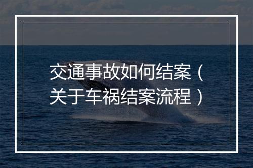 交通事故如何结案（关于车祸结案流程）