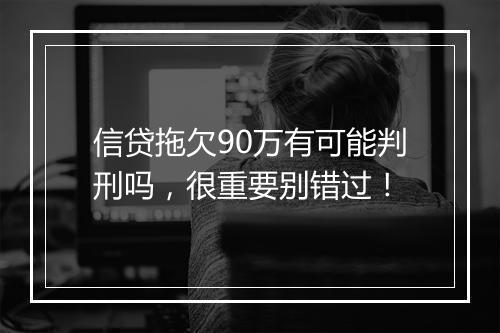 信贷拖欠90万有可能判刑吗，很重要别错过！