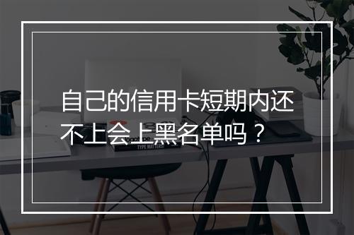 自己的信用卡短期内还不上会上黑名单吗？