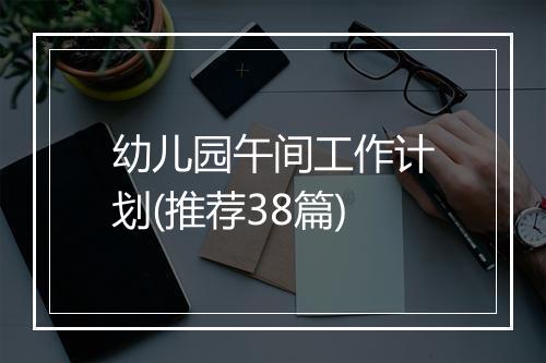 幼儿园午间工作计划(推荐38篇)
