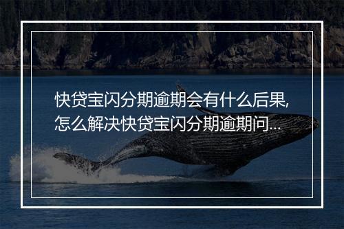 快贷宝闪分期逾期会有什么后果,怎么解决快贷宝闪分期逾期问题