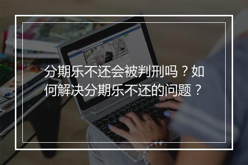 分期乐不还会被判刑吗？如何解决分期乐不还的问题？