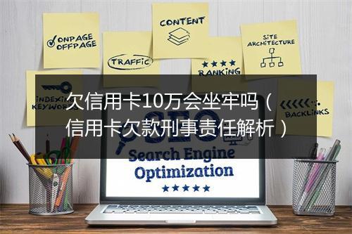 欠信用卡10万会坐牢吗（信用卡欠款刑事责任解析）