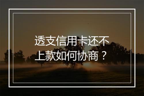 透支信用卡还不上款如何协商？