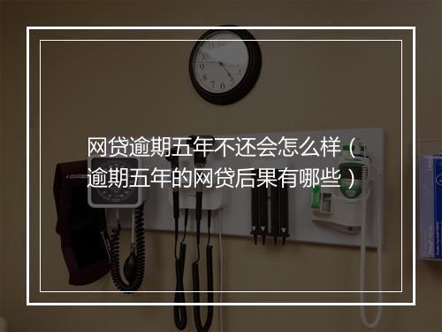 网贷逾期五年不还会怎么样（逾期五年的网贷后果有哪些）