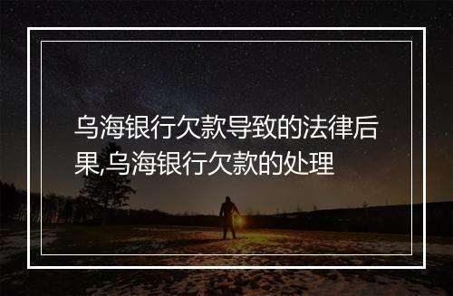 乌海银行欠款导致的法律后果,乌海银行欠款的处理