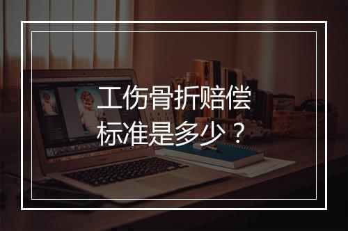 工伤骨折赔偿标准是多少？