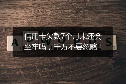 信用卡欠款7个月未还会坐牢吗，千万不要忽略！