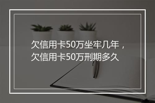 欠信用卡50万坐牢几年，欠信用卡50万刑期多久