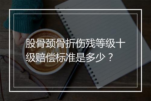 股骨颈骨折伤残等级十级赔偿标准是多少？