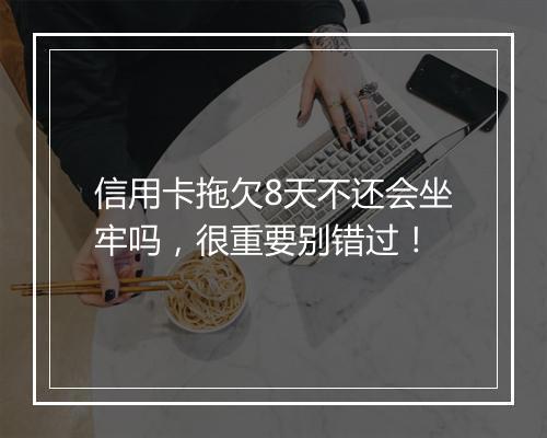 信用卡拖欠8天不还会坐牢吗，很重要别错过！