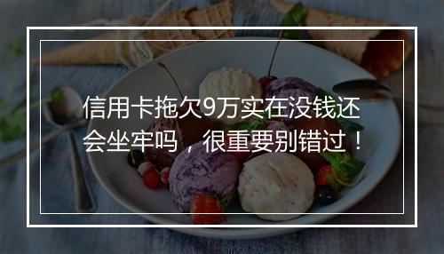 信用卡拖欠9万实在没钱还会坐牢吗，很重要别错过！