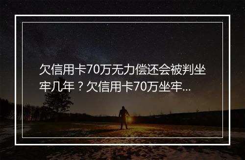 欠信用卡70万无力偿还会被判坐牢几年？欠信用卡70万坐牢吗？