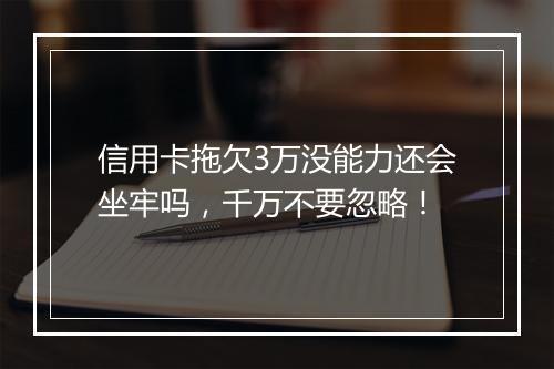 信用卡拖欠3万没能力还会坐牢吗，千万不要忽略！