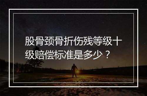 股骨颈骨折伤残等级十级赔偿标准是多少？