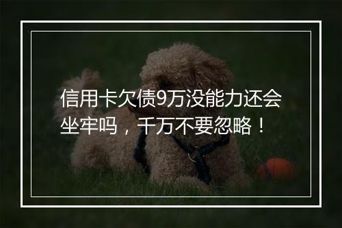 信用卡欠债9万没能力还会坐牢吗，千万不要忽略！