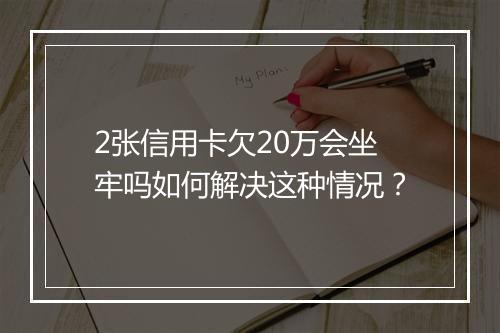 2张信用卡欠20万会坐牢吗如何解决这种情况？