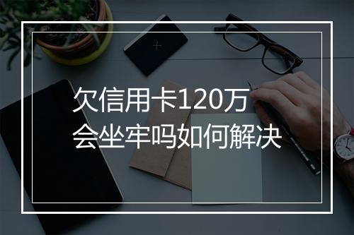欠信用卡120万会坐牢吗如何解决