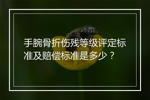 手腕骨折伤残等级评定标准及赔偿标准是多少？
