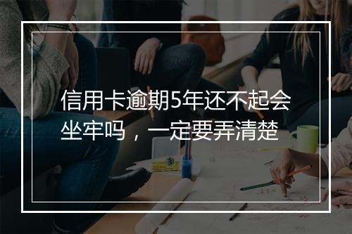 信用卡逾期5年还不起会坐牢吗，一定要弄清楚