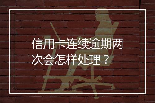 信用卡连续逾期两次会怎样处理？