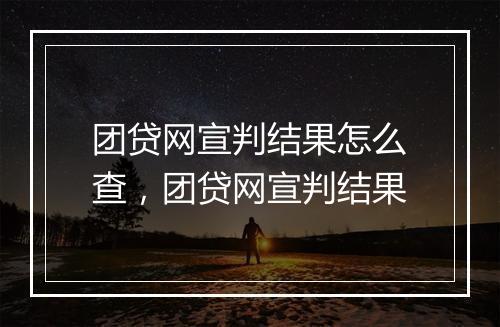 团贷网宣判结果怎么查，团贷网宣判结果