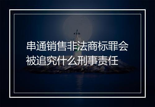 串通销售非法商标罪会被追究什么刑事责任