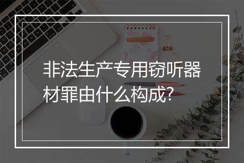 非法生产专用窃听器材罪由什么构成?