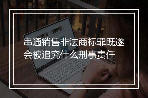 串通销售非法商标罪既遂会被追究什么刑事责任