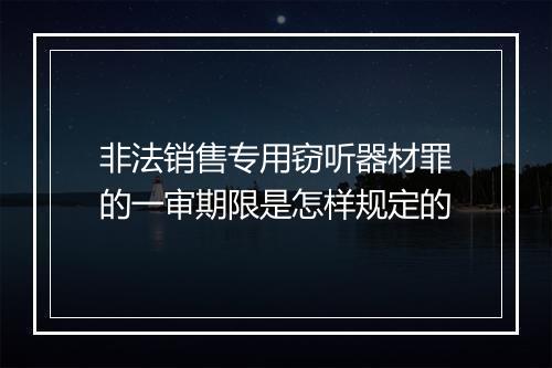 非法销售专用窃听器材罪的一审期限是怎样规定的