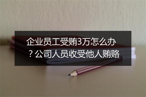 企业员工受贿3万怎么办？公司人员收受他人贿赂