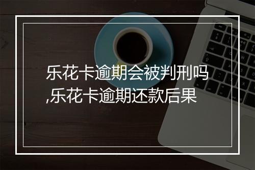 乐花卡逾期会被判刑吗,乐花卡逾期还款后果