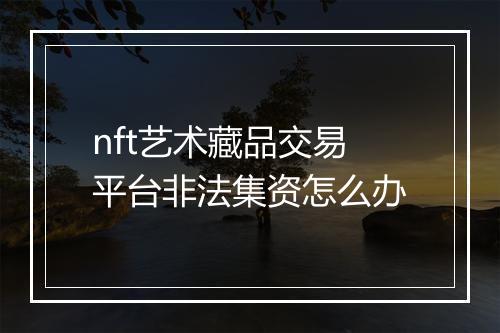 nft艺术藏品交易平台非法集资怎么办