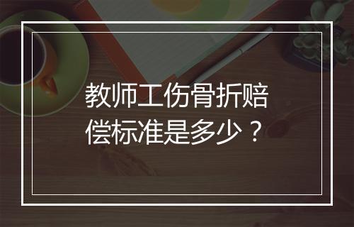 教师工伤骨折赔偿标准是多少？