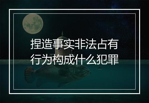 捏造事实非法占有行为构成什么犯罪
