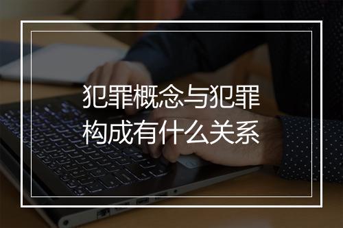 犯罪概念与犯罪构成有什么关系