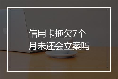 信用卡拖欠7个月未还会立案吗
