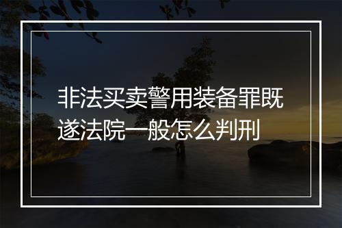 非法买卖警用装备罪既遂法院一般怎么判刑